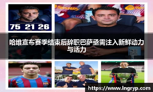 哈维宣布赛季结束后辞职巴萨亟需注入新鲜动力与活力