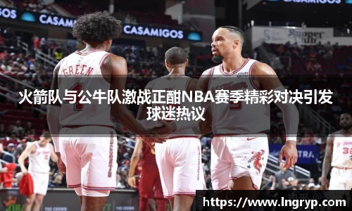 火箭队与公牛队激战正酣NBA赛季精彩对决引发球迷热议