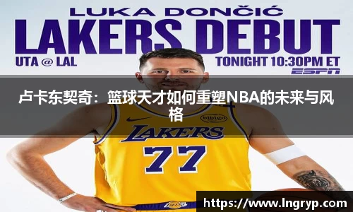 卢卡东契奇：篮球天才如何重塑NBA的未来与风格
