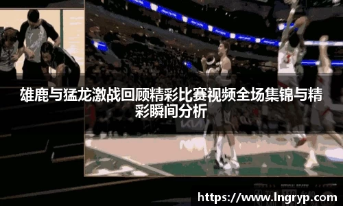 雄鹿与猛龙激战回顾精彩比赛视频全场集锦与精彩瞬间分析
